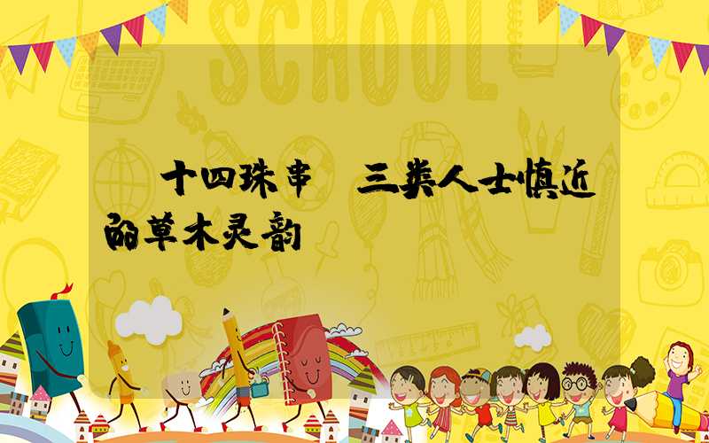 十四珠串:三类人士慎近的草木灵韵